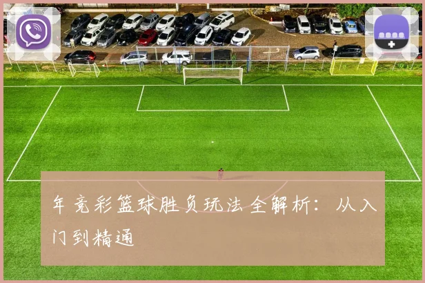 年竞彩篮球胜负玩法全解析：从入门到精通