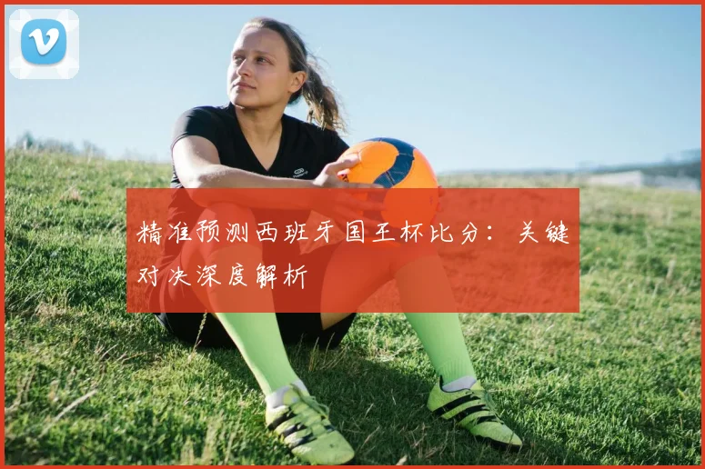 精准预测西班牙国王杯比分：关键对决深度解析