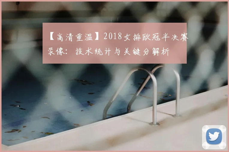 【高清重温】2018女排欧冠半决赛录像：技术统计与关键分解析