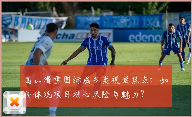 高山滑雪图标成冬奥视觉焦点：如何体现项目核心风险与魅力？