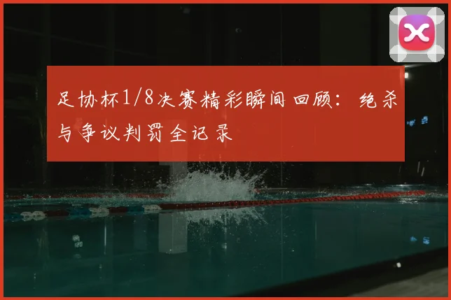 足协杯1/8决赛精彩瞬间回顾：绝杀与争议判罚全记录