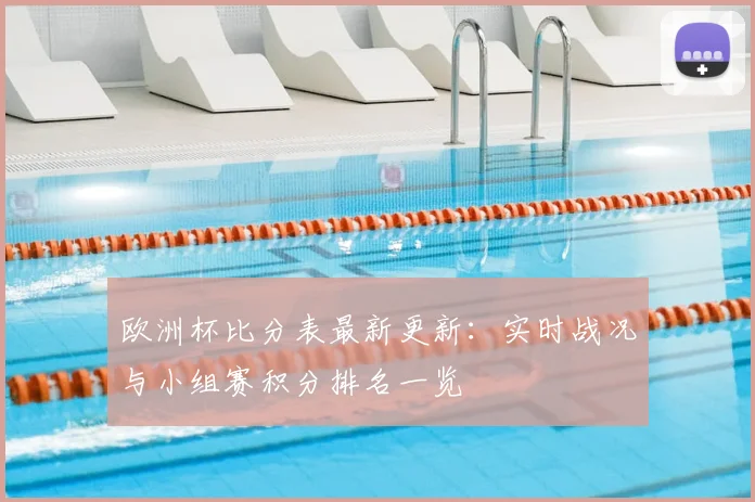 欧洲杯比分表最新更新：实时战况与小组赛积分排名一览