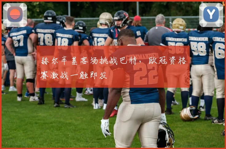 赫尔辛基客场挑战巴特，欧冠资格赛激战一触即发