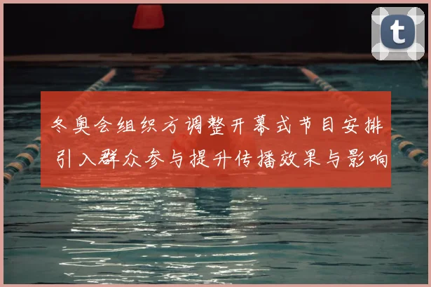冬奥会组织方调整开幕式节目安排 引入群众参与提升传播效果与影响