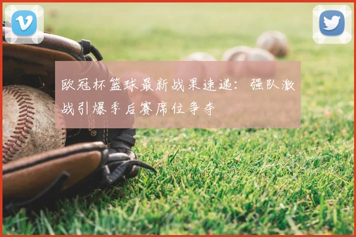 欧冠杯篮球最新战果速递：强队激战引爆季后赛席位争夺