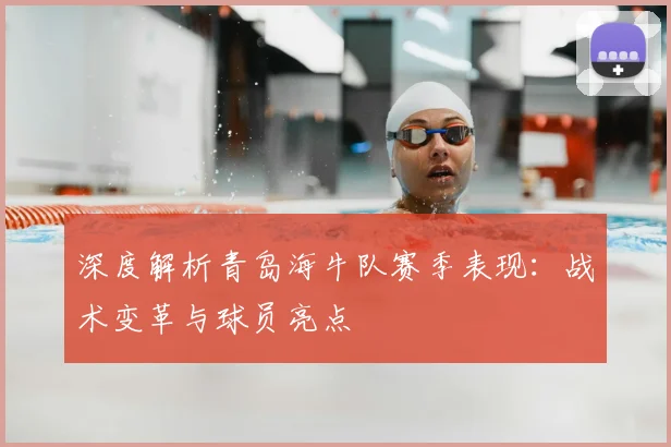 深度解析青岛海牛队赛季表现：战术变革与球员亮点