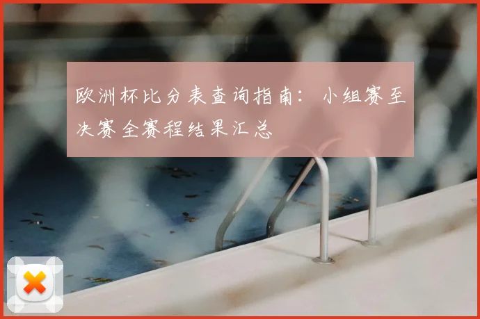 欧洲杯比分表查询指南：小组赛至决赛全赛程结果汇总