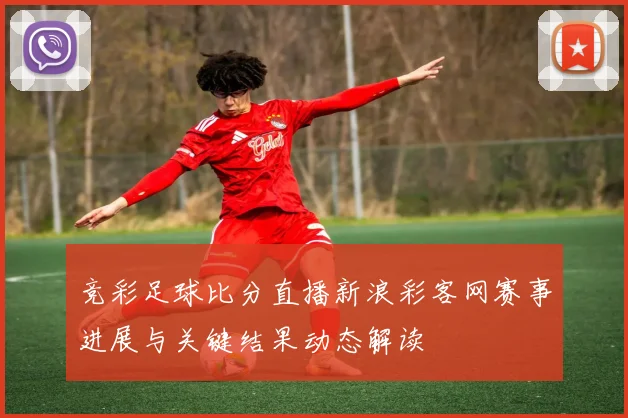 竞彩足球比分直播新浪彩客网赛事进展与关键结果动态解读