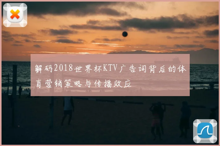 解码2018世界杯KTV广告词背后的体育营销策略与传播效应