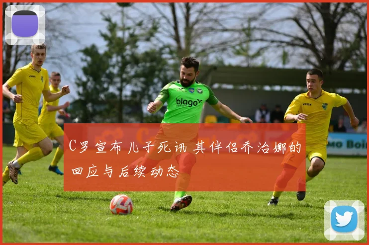 C罗宣布儿子死讯 其伴侣乔治娜的回应与后续动态