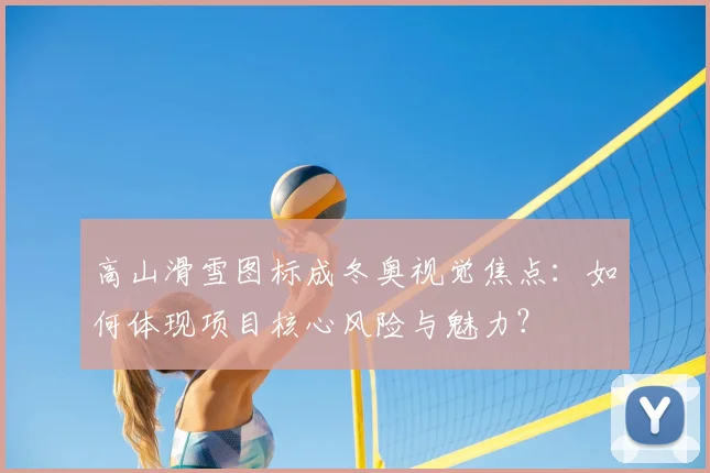 高山滑雪图标成冬奥视觉焦点：如何体现项目核心风险与魅力？