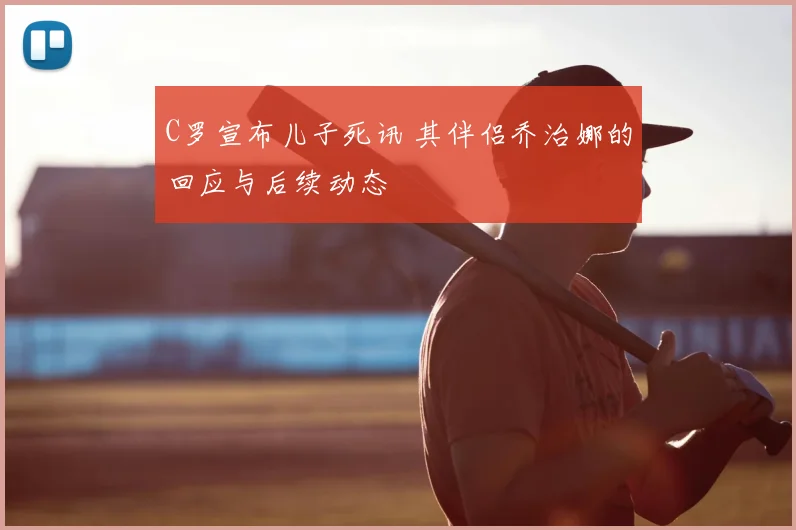C罗宣布儿子死讯 其伴侣乔治娜的回应与后续动态