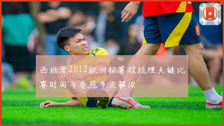 西班牙2012欧洲杯赛程梳理关键比赛时间与夺冠节点解读