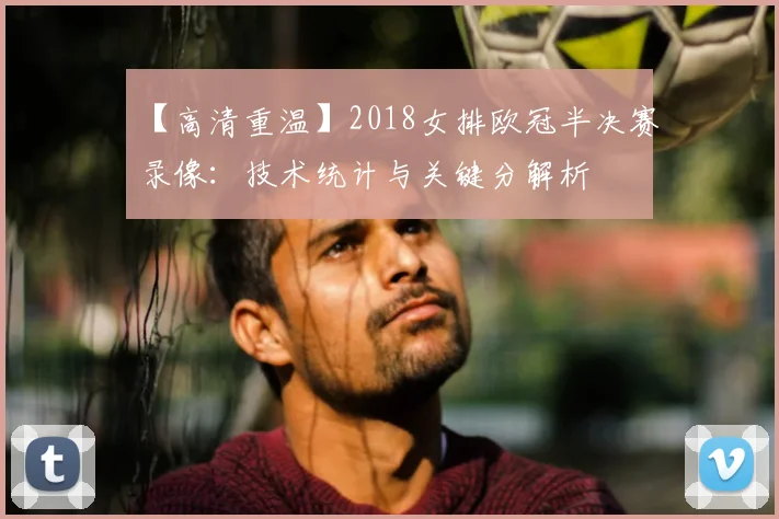 【高清重温】2018女排欧冠半决赛录像：技术统计与关键分解析